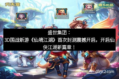 盛世集团：3D国战新游《仙境江湖》首次封测震撼开启，开启仙侠江湖新篇章！