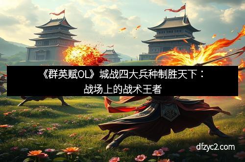 《群英赋OL》城战四大兵种制胜天下：战场上的战术王者