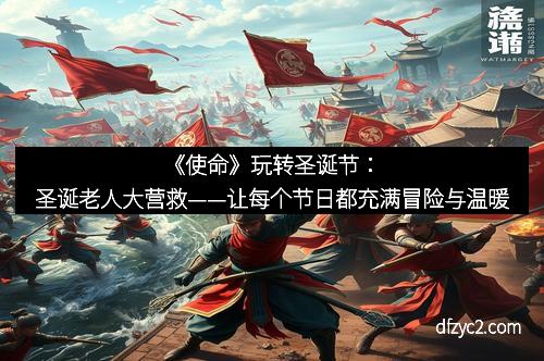 《使命》玩转圣诞节：圣诞老人大营救——让每个节日都充满冒险与温暖